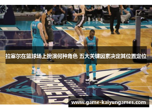 拉塞尔在篮球场上扮演何种角色 五大关键因素决定其位置定位