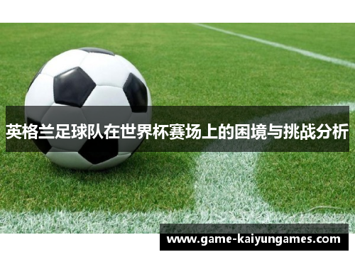 英格兰足球队在世界杯赛场上的困境与挑战分析