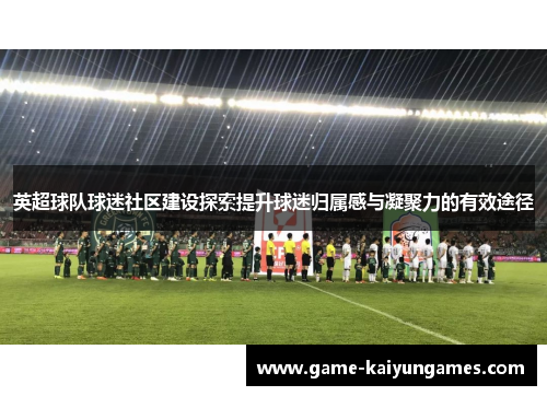 英超球队球迷社区建设探索提升球迷归属感与凝聚力的有效途径
