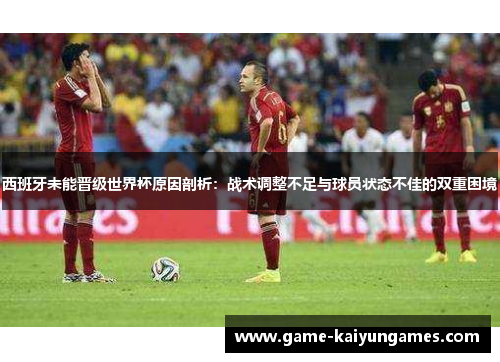 西班牙未能晋级世界杯原因剖析：战术调整不足与球员状态不佳的双重困境
