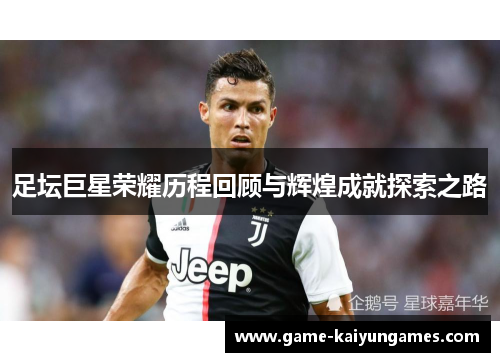 足坛巨星荣耀历程回顾与辉煌成就探索之路 足坛巨星荣耀历程回顾与辉煌成就探索之路