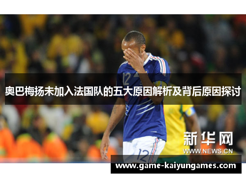 奥巴梅扬未加入法国队的五大原因解析及背后原因探讨