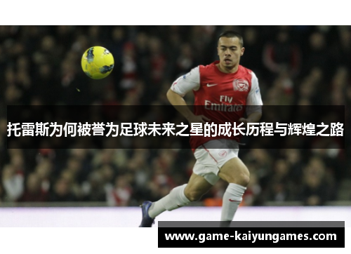 托雷斯为何被誉为足球未来之星的成长历程与辉煌之路 托雷斯为何被誉为足球未来之星的成长历程与辉煌之路