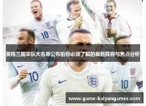英格兰国家队大名单公布前你必须了解的最新阵容与焦点分析