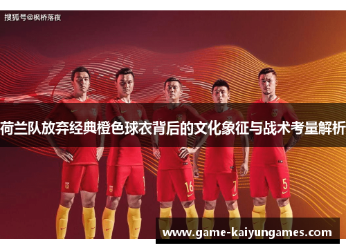 荷兰队放弃经典橙色球衣背后的文化象征与战术考量解析