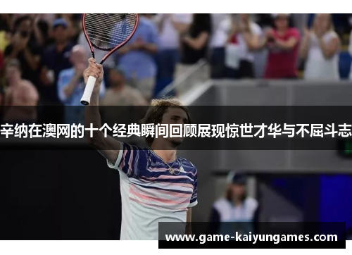 辛纳在澳网的十个经典瞬间回顾展现惊世才华与不屈斗志