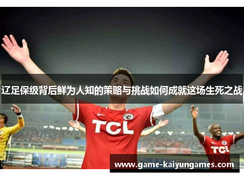 辽足保级背后鲜为人知的策略与挑战如何成就这场生死之战 辽足保级背后鲜为人知的策略与挑战如何成就这场生死之战