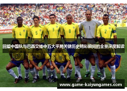 回望中国队与巴西交锋中五大平局关键历史精彩瞬间的全景深度解读 回望中国队与巴西交锋中五大平局关键历史精彩瞬间的全景深度解读