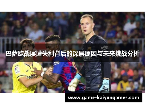 巴萨欧战屡遭失利背后的深层原因与未来挑战分析 巴萨欧战屡遭失利背后的深层原因与未来挑战分析