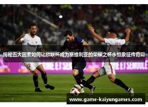 揭秘五大因素如何让欧联杯成为塞维利亚的荣耀之杯永恒象征传奇殿