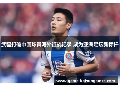 武磊打破中国球员海外征战记录 成为亚洲足坛新标杆