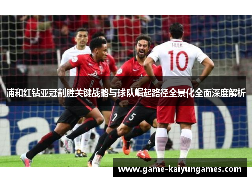 浦和红钻亚冠制胜关键战略与球队崛起路径全景化全面深度解析 浦和红钻亚冠制胜关键战略与球队崛起路径全景化全面深度解析