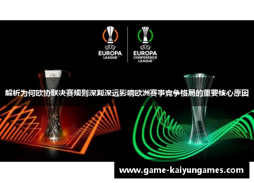 解析为何欧协联决赛规则深刻深远影响欧洲赛事竞争格局的重要核心原因