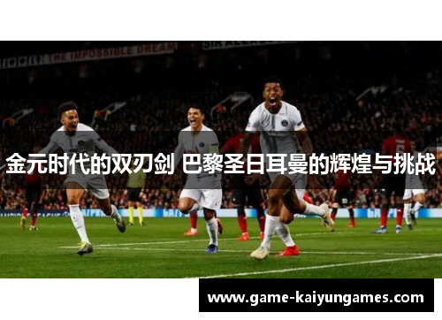 金元时代的双刃剑 巴黎圣日耳曼的辉煌与挑战 金元时代的双刃剑 巴黎圣日耳曼的辉煌与挑战