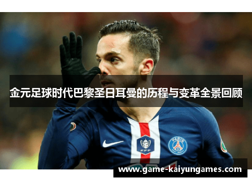 金元足球时代巴黎圣日耳曼的历程与变革全景回顾 金元足球时代巴黎圣日耳曼的历程与变革全景回顾