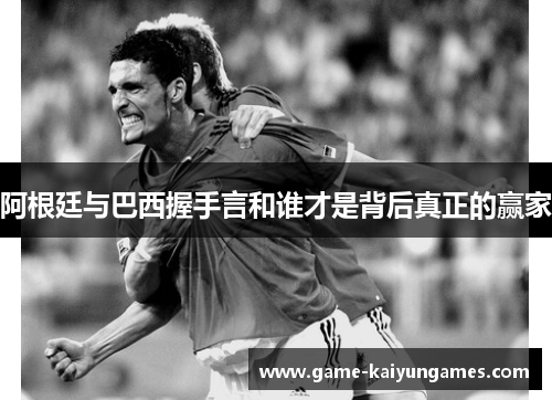 阿根廷与巴西握手言和谁才是背后真正的赢家