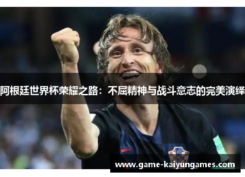 阿根廷世界杯荣耀之路：不屈精神与战斗意志的完美演绎