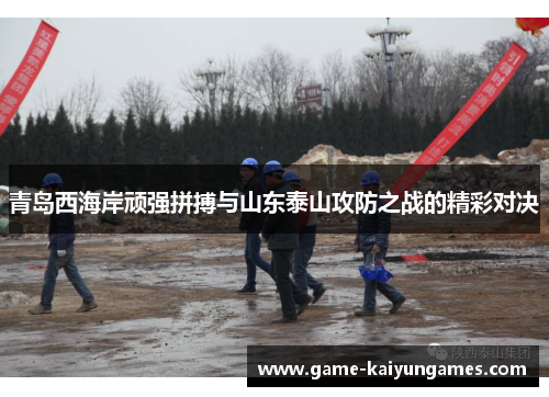 青岛西海岸顽强拼搏与山东泰山攻防之战的精彩对决