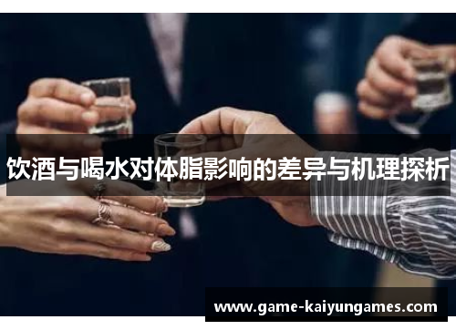 饮酒与喝水对体脂影响的差异与机理探析 饮酒与喝水对体脂影响的差异与机理探析