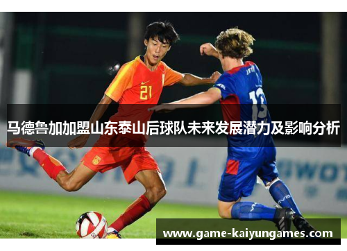 马德鲁加加盟山东泰山后球队未来发展潜力及影响分析