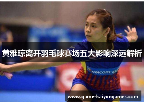 黄雅琼离开羽毛球赛场五大影响深远解析