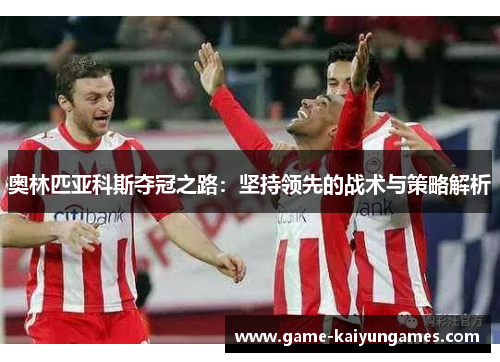 奥林匹亚科斯夺冠之路：坚持领先的战术与策略解析