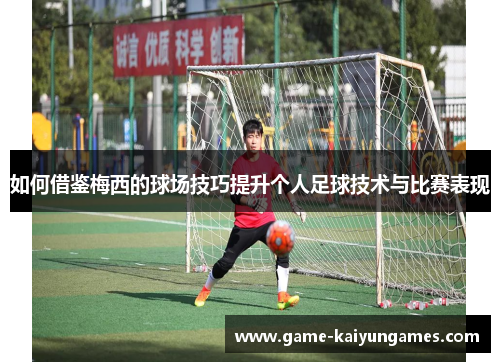如何借鉴梅西的球场技巧提升个人足球技术与比赛表现